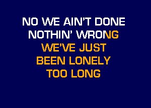 N0 WE AIN'T DONE
NOTHIN' WRONG
WE'VE JUST

BEEN LONELY
T00 LONG