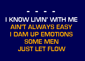 I KNOW LIVIN' WITH ME
AIN'T ALWAYS EASY
I DAM UP EMOTIONS
SOME MEN
JUST LET FLOW