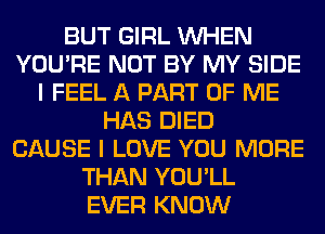 BUT GIRL WHEN
YOU'RE NOT BY MY SIDE
I FEEL A PART OF ME
HAS DIED
CAUSE I LOVE YOU MORE
THAN YOU'LL
EVER KNOW