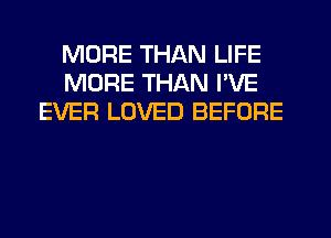 MORE THAN LIFE
MORE THAN I'VE
EVER LOVED BEFORE