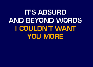 IT'S ABSURD
AND BEYOND WORDS
I COULDN'T WANT

YOU MORE