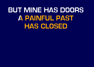 BUT MINE HAS DOORS
A PAINFUL PAST
HAS CLOSED