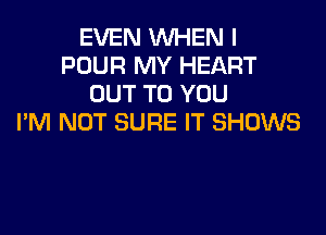 EVEN WHEN I
POUR MY HEART
OUT TO YOU

PM NOT SURE IT SHOWS