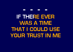 IF THERE EVER
WAS A TIME
THAT I COULD USE
YOUR TRUST IN ME