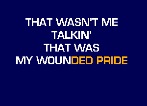 THAT WASMT ME
TALKIN'
THAT WAS

MY WOUNDED PRIDE