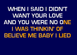 INHEN I SAID I DIDN'T
WANT YOUR LOVE
AND YOU WERE NO ONE
I WAS THINKINI 0F
BELIEVE ME BABY I LIED