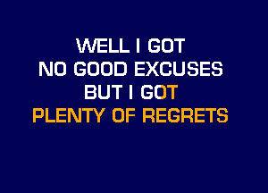 WELL I GOT
NO GOOD EXCUSES
BUT I GOT
PLENTY OF REGRETS