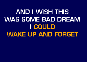 AND I WISH THIS
WAS SOME BAD DREAM
I COULD
WAKE UP AND FORGET