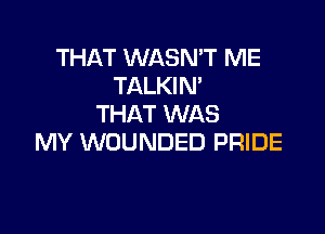 THAT WASN'T ME
TALKIN'
THAT WAS

MY WOUNDED PRIDE