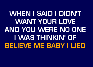 INHEN I SAID I DIDN'T
WANT YOUR LOVE
AND YOU WERE NO ONE
I WAS THINKINI 0F
BELIEVE ME BABY I LIED