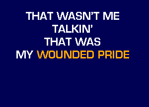 THAT WASMT ME
TALKIN'
THAT WAS

MY WOUNDED PRIDE