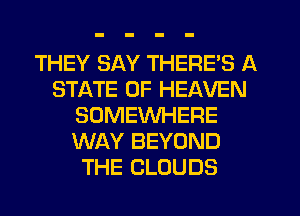 THEY SAY THERE'S A
STATE OF HEAVEN
SOMEWHERE
WAY BEYOND
THE CLOUDS