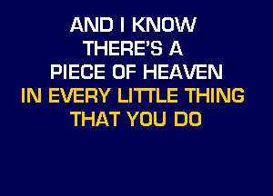 AND I KNOW
THERE'S A
PIECE OF HEAVEN
IN EVERY LITI'LE THING
THAT YOU DO