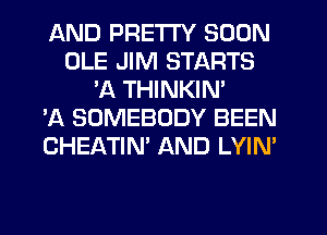 AND PRETTY SOON
OLE JIM STARTS
'A THINKIN'

'A SOMEBODY BEEN
CHEATIN' AND LYIN'