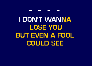 I DON'T WANNA
LOSE YOU

BUT EVEN A FOOL
COULD SEE