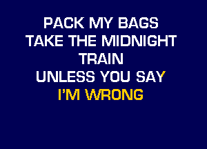 PACK MY BAGS
TAKE THE MIDNIGHT
TRAIN

UNLESS YOU SAY
I'M WRONG