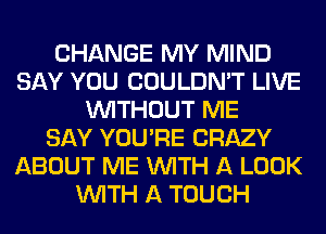 CHANGE MY MIND
SAY YOU COULDN'T LIVE
WITHOUT ME
SAY YOU'RE CRAZY
ABOUT ME WITH A LOOK
WITH A TOUCH