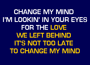 CHANGE MY MIND
I'M LOOKIN' IN YOUR EYES
FOR THE LOVE
WE LEFT BEHIND
ITS NOT TOO LATE
TO CHANGE MY MIND