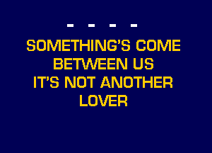 SOMETHING'S COME
BETWEEN US

ITS NOT ANOTHER
LOVER