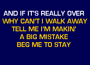 AND IF ITS REALLY OVER
WHY CAN'T I WALK AWAY
TELL ME I'M MAKIM
A BIG MISTAKE
BEG ME TO STAY