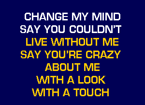 CHANGE MY MIND
SAY YOU COULDN'T
LIVE WTHOUT ME
SAY YOURE CRAZY
ABOUT ME
WTH A LOOK
WITH A TOUCH