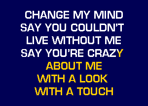 CHANGE MY MIND
SAY YOU COULDN'T
LIVE WTHOUT ME
SAY YOU'RE CRAZY
ABOUT ME
WITH A LOOK
INITH A TOUCH