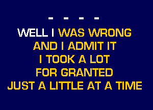 WELL I WAS WRONG
AND I ADMIT IT
I TOOK A LOT
FOR GRANTED
JUST A LITTLE AT A TIME