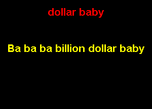 dollar baby

Ba ba ba billion dollar baby