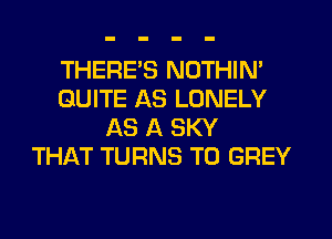 THERE'S NOTHIN'
QUITE AS LONELY
AS A SKY
THAT TURNS TO GREY
