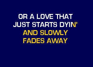 OR A LOVE THAT
JUST STARTS DYIN'
AND SLOWLY

FADES AWAY