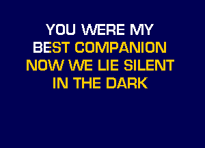 YOU WERE MY
BEST COMPANION
NOW WE LIE SILENT
IN THE DARK