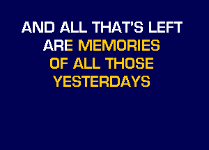 AND ALL THAT'S LEFT
ARE MEMORIES
OF ALL THOSE
YESTERDAYS