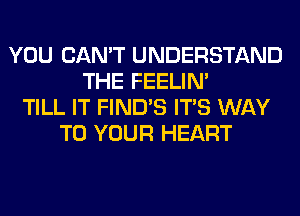 YOU CAN'T UNDERSTAND
THE FEELIM
TILL IT FIND'S ITS WAY
TO YOUR HEART