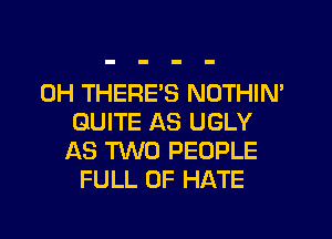 0H THERE'S NOTHIN'
QUITE AS UGLY
AS TWO PEOPLE
FULL OF HATE