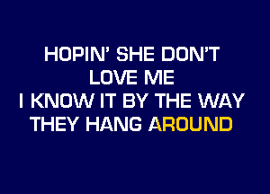 HOPIN' SHE DON'T
LOVE ME
I KNOW IT BY THE WAY
THEY HANG AROUND