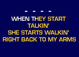 WHEN THEY START
TALKIN'
SHE STARTS WALKIM
RIGHT BACK TO MY ARMS