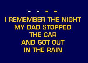I REMEMBER THE NIGHT
MY DAD STOPPED
THE CAR
AND GOT OUT
IN THE RAIN