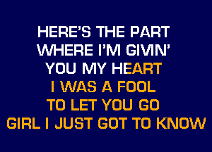 HERES THE PART
WHERE I'M GIVIM
YOU MY HEART
I WAS A FOOL
TO LET YOU GO
GIRL I JUST GOT TO KNOW