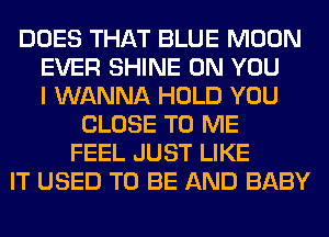 DOES THAT BLUE MOON
EVER SHINE ON YOU
I WANNA HOLD YOU
CLOSE TO ME
FEEL JUST LIKE
IT USED TO BE AND BABY