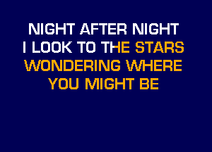 NIGHT AFTER NIGHT
I LOOK TO THE STARS
WONDERING WHERE

YOU MIGHT BE