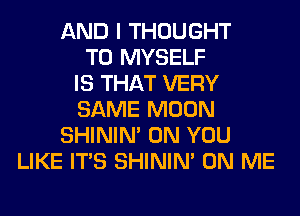 AND I THOUGHT
T0 MYSELF
IS THAT VERY
SAME MOON
SHINIM ON YOU
LIKE ITS SHINIM ON ME