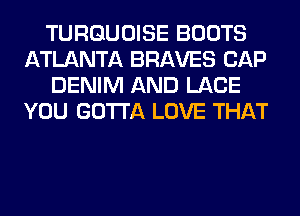 TURGUOISE BOOTS
ATLANTA BRAVES CAP
DENIM AND LACE
YOU GOTTA LOVE THAT