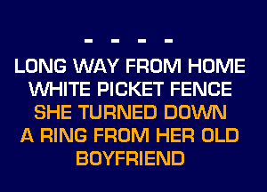 LONG WAY FROM HOME
WHITE PICKET FENCE
SHE TURNED DOWN
A RING FROM HER OLD
BOYFRIEND