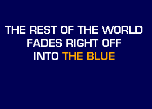 THE REST OF THE WORLD
FADES RIGHT OFF
INTO THE BLUE