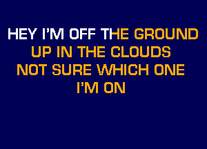 HEY I'M OFF THE GROUND
UP IN THE CLOUDS
NOT SURE WHICH ONE
I'M ON