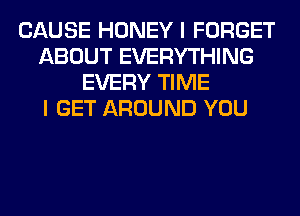 CAUSE HONEY I FORGET
ABOUT EVERYTHING
EVERY TIME
I GET AROUND YOU