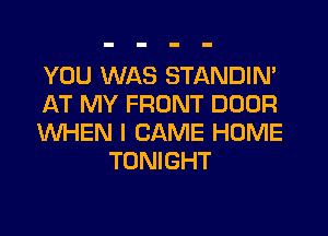 YOU WAS STANDIN'

AT MY FRONT DOOR

WHEN I CAME HOME
TONIGHT