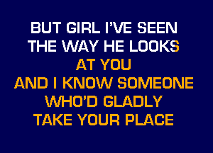 BUT GIRL I'VE SEEN
THE WAY HE LOOKS
AT YOU
AND I KNOW SOMEONE
VVHO'D GLADLY
TAKE YOUR PLACE