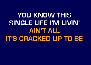 YOU KNOW THIS
SINGLE LIFE I'M LIVIN'
AIN'T ALL
ITS CRACKED UP TO BE