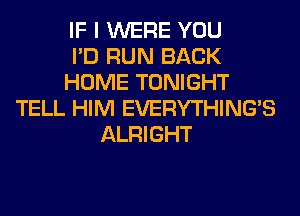 IF I WERE YOU
I'D RUN BACK
HOME TONIGHT
TELL HIM EVERYTHINGB
ALRIGHT